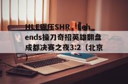 开云体育在线-HLE碾压SHR，Lehends操刀奇招英雄翻盘成都决赛之夜3:2（北京）