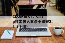 开云体育平台APP-CLG绝杀KT，Crisp打出惊人五杀小组赛2:1（上海）